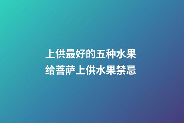 上供最好的五种水果 给菩萨上供水果禁忌